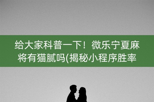 给大家科普一下！微乐宁夏麻将有猫腻吗(揭秘小程序胜率到哪调)