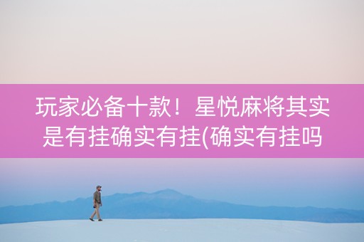 玩家必备十款！星悦麻将其实是有挂确实有挂(确实有挂吗)