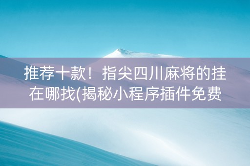 推荐十款！指尖四川麻将的挂在哪找(揭秘小程序插件免费)