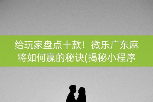 给玩家盘点十款！微乐广东麻将如何赢的秘诀(揭秘小程序插件下载)