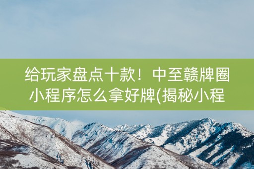 给玩家盘点十款！中至赣牌圈小程序怎么拿好牌(揭秘小程序如何让牌变好)