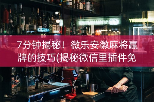 7分钟揭秘！微乐安徽麻将赢牌的技巧(揭秘微信里插件免费)