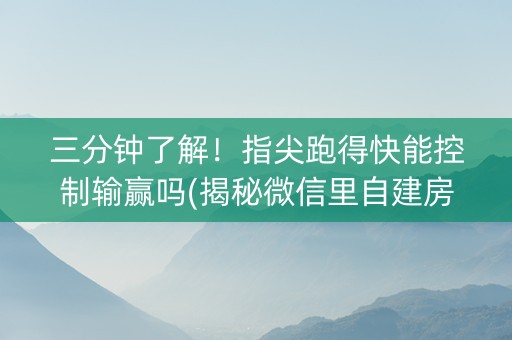 三分钟了解！指尖跑得快能控制输赢吗(揭秘微信里自建房怎么赢)