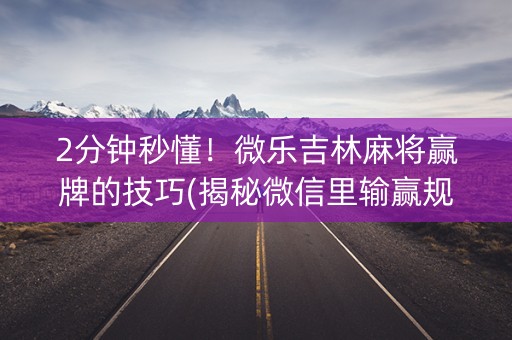 2分钟秒懂！微乐吉林麻将赢牌的技巧(揭秘微信里输赢规律)