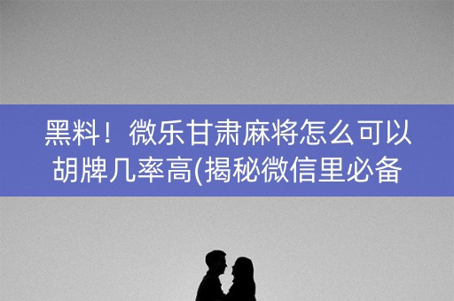 黑料！微乐甘肃麻将怎么可以胡牌几率高(揭秘微信里必备神器)