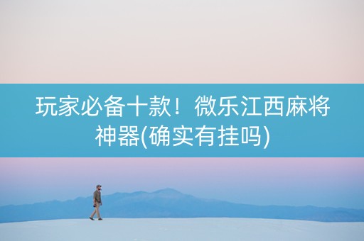 玩家必备十款！微乐江西麻将神器(确实有挂吗)