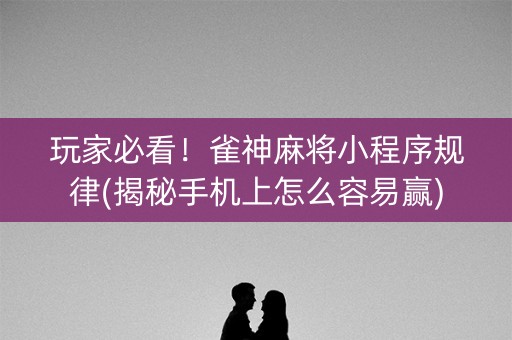 玩家必看！雀神麻将小程序规律(揭秘手机上怎么容易赢)