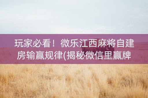 玩家必看！微乐江西麻将自建房输赢规律(揭秘微信里赢牌技巧)