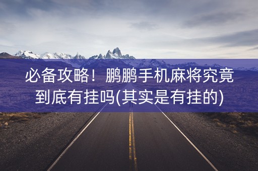 必备攻略！鹏鹏手机麻将究竟到底有挂吗(其实是有挂的)