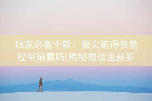 玩家必备十款！指尖跑得快能控制输赢吗(揭秘微信里最新神器下载)