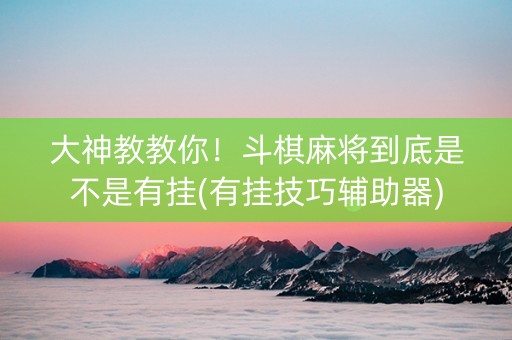 大神教教你！斗棋麻将到底是不是有挂(有挂技巧辅助器)