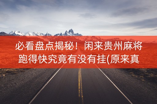 必看盘点揭秘！闲来贵州麻将跑得快究竟有没有挂(原来真的有挂)