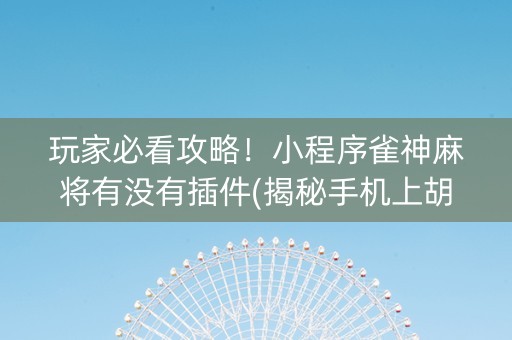 玩家必看攻略！小程序雀神麻将有没有插件(揭秘手机上胡牌神器)