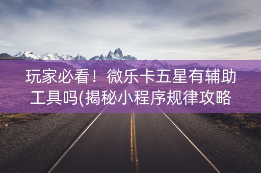 玩家必看！微乐卡五星有辅助工具吗(揭秘小程序规律攻略)