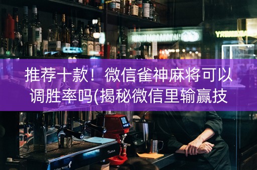 推荐十款！微信雀神麻将可以调胜率吗(揭秘微信里输赢技巧)