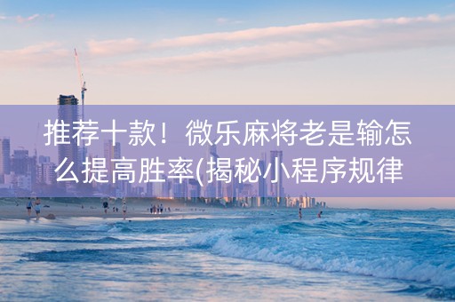 推荐十款！微乐麻将老是输怎么提高胜率(揭秘小程序规律攻略)