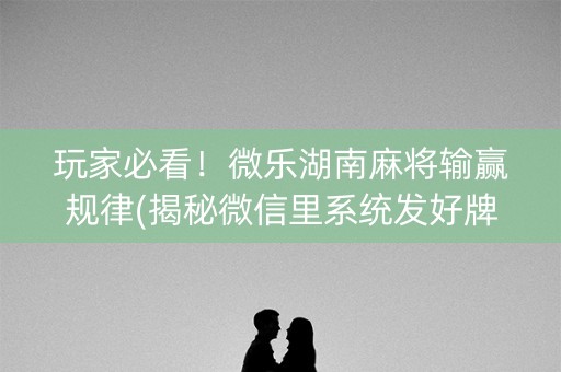 玩家必看！微乐湖南麻将输赢规律(揭秘微信里系统发好牌)
