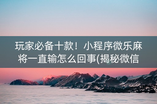 玩家必备十款！小程序微乐麻将一直输怎么回事(揭秘微信里插件免费)