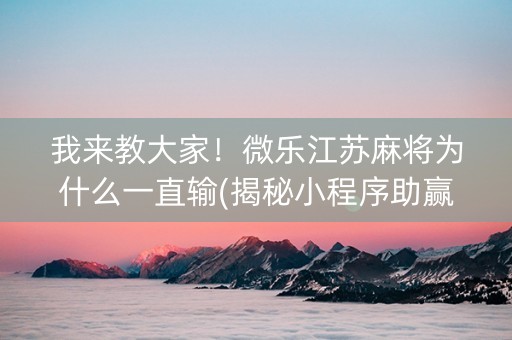 我来教大家！微乐江苏麻将为什么一直输(揭秘小程序助赢软件)
