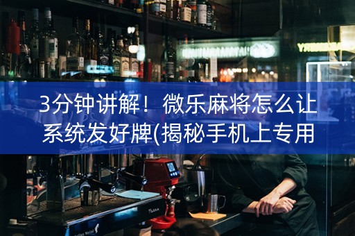 3分钟讲解！微乐麻将怎么让系统发好牌(揭秘手机上专用神器下载)