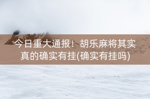 今日重大通报！胡乐麻将其实真的确实有挂(确实有挂吗)