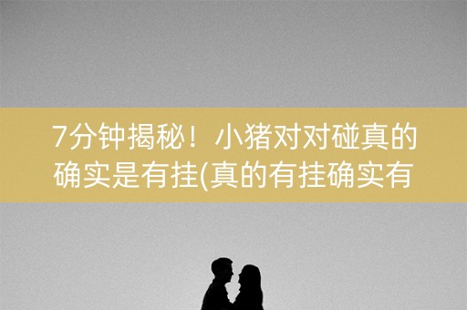 7分钟揭秘！小猪对对碰真的确实是有挂(真的有挂确实有挂)
