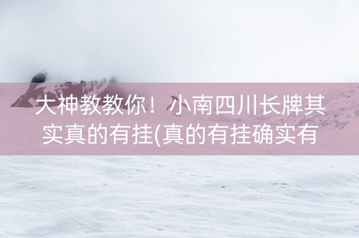 大神教教你！小南四川长牌其实真的有挂(真的有挂确实有挂)
