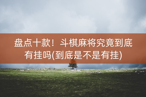 盘点十款！斗棋麻将究竟到底有挂吗(到底是不是有挂)
