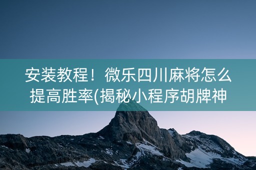 安装教程！微乐四川麻将怎么提高胜率(揭秘小程序胡牌神器)