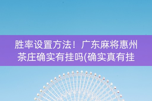 胜率设置方法！广东麻将惠州茶庄确实有挂吗(确实真有挂)