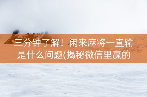 三分钟了解！闲来麻将一直输是什么问题(揭秘微信里赢的秘诀)