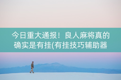 今日重大通报！良人麻将真的确实是有挂(有挂技巧辅助器)