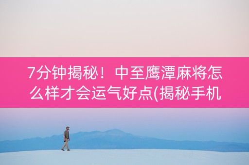 7分钟揭秘！中至鹰潭麻将怎么样才会运气好点(揭秘手机上最新神器下载)
