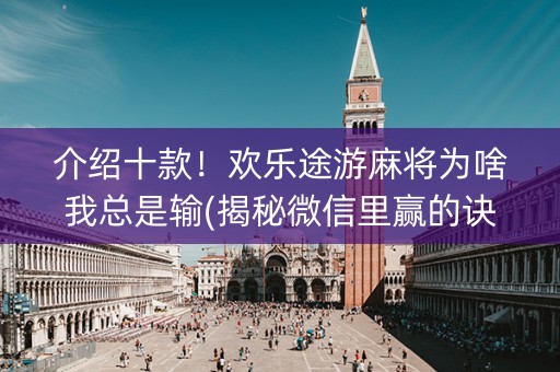 介绍十款！欢乐途游麻将为啥我总是输(揭秘微信里赢的诀窍)