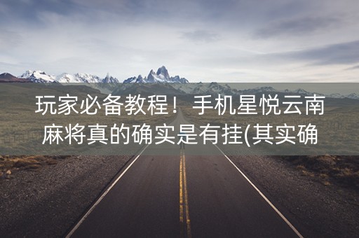 玩家必备教程！手机星悦云南麻将真的确实是有挂(其实确实有挂)