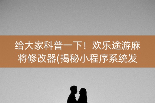 给大家科普一下！欢乐途游麻将修改器(揭秘小程序系统发好牌)