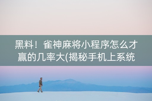 黑料！雀神麻将小程序怎么才赢的几率大(揭秘手机上系统发好牌)