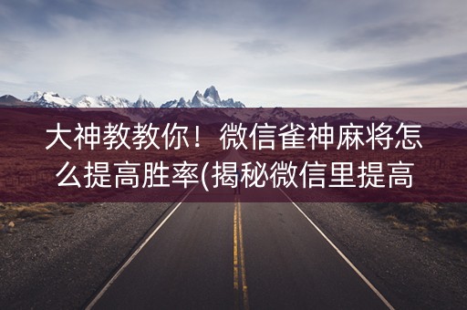 大神教教你！微信雀神麻将怎么提高胜率(揭秘微信里提高赢的概率)