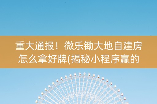 重大通报！微乐锄大地自建房怎么拿好牌(揭秘小程序赢的诀窍)