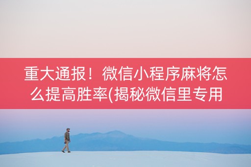 重大通报！微信小程序麻将怎么提高胜率(揭秘微信里专用神器下载)