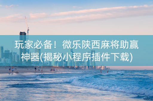 玩家必备！微乐陕西麻将助赢神器(揭秘小程序插件下载)
