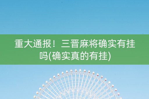 重大通报！三晋麻将确实有挂吗(确实真的有挂)