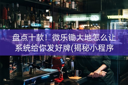 盘点十款！微乐锄大地怎么让系统给你发好牌(揭秘小程序提高胜率)