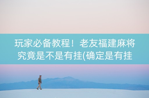 玩家必备教程！老友福建麻将究竟是不是有挂(确定是有挂)