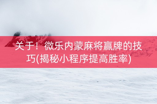 关于！微乐内蒙麻将赢牌的技巧(揭秘小程序提高胜率)
