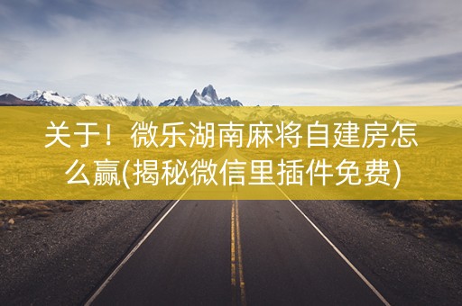 关于！微乐湖南麻将自建房怎么赢(揭秘微信里插件免费)