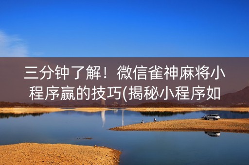 三分钟了解！微信雀神麻将小程序赢的技巧(揭秘小程序如何让牌变好)