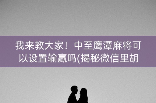 我来教大家！中至鹰潭麻将可以设置输赢吗(揭秘微信里胡牌神器)