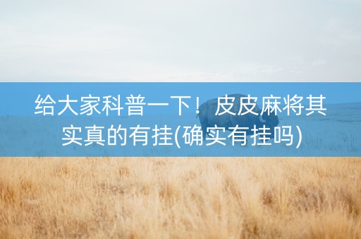 给大家科普一下！皮皮麻将其实真的有挂(确实有挂吗)