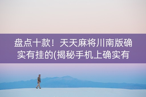 盘点十款！天天麻将川南版确实有挂的(揭秘手机上确实有猫腻)
